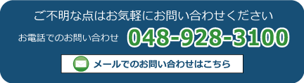 ご不明な点はお気軽にお問い合わせください。お電話でのお問い合わせは、048-928-3100。メールでのお問い合わせはこちら